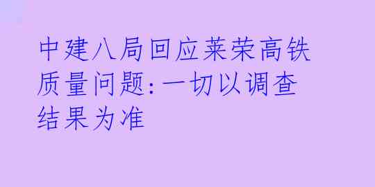 中建八局回应莱荣高铁质量问题:一切以调查结果为准