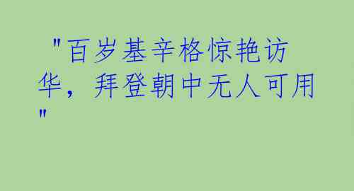 "百岁基辛格惊艳访华,拜登朝中无人可用"