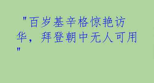  "百岁基辛格惊艳访华，拜登朝中无人可用" 