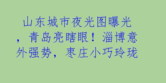 山东城市夜光图曝光,青岛亮瞎眼!淄博意外强势,枣庄小巧玲珑