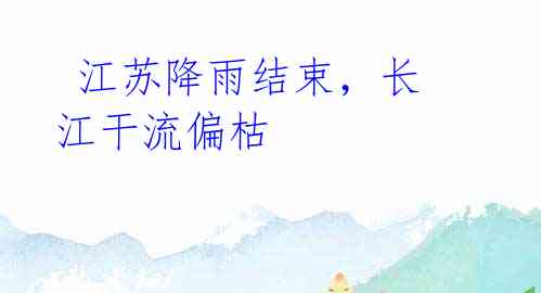 江苏降雨结束,长江干流偏枯