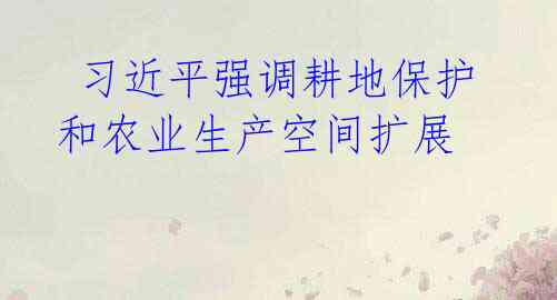  习近平强调耕地保护和农业生产空间扩展