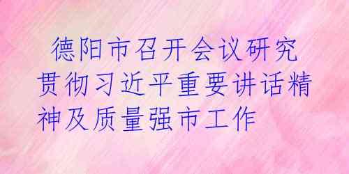  德阳市召开会议研究贯彻习近平重要讲话精神及质量强市工作 