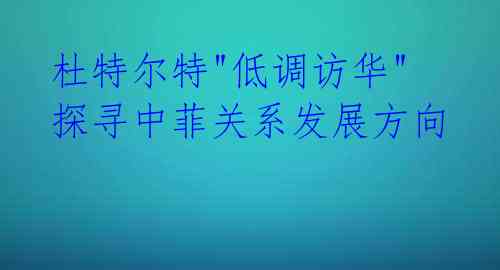  杜特尔特"低调访华" 探寻中菲关系发展方向