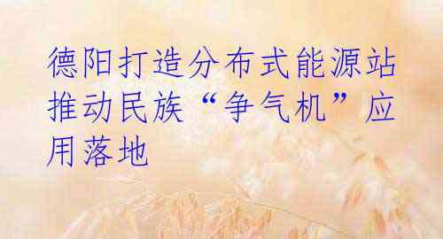  德阳打造分布式能源站 推动民族“争气机”应用落地