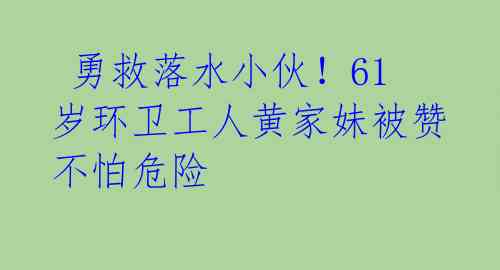  勇救落水小伙！61岁环卫工人黄家妹被赞不怕危险