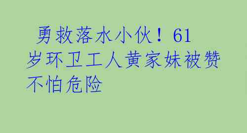  勇救落水小伙！61岁环卫工人黄家妹被赞不怕危险 