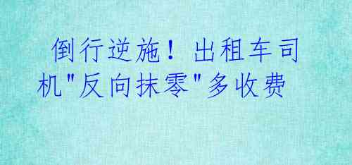  倒行逆施！出租车司机"反向抹零"多收费