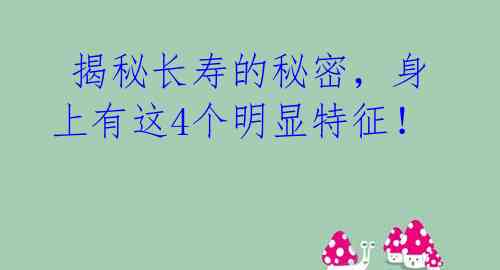  揭秘长寿的秘密，身上有这4个明显特征！ 