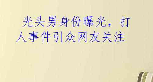  光头男身份曝光，打人事件引众网友关注