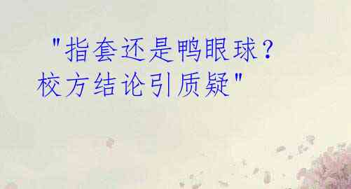  "指套还是鸭眼球？校方结论引质疑"