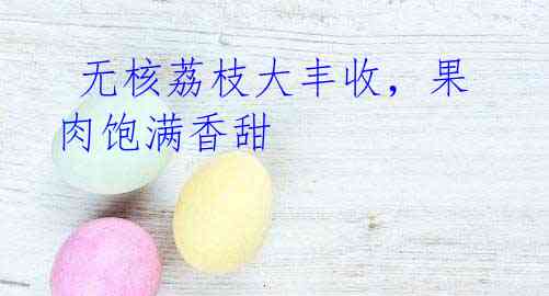  无核荔枝大丰收，果肉饱满香甜