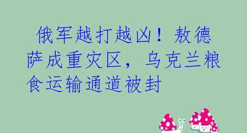  俄军越打越凶！敖德萨成重灾区，乌克兰粮食运输通道被封