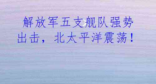  解放军五支舰队强势出击，北太平洋震荡！