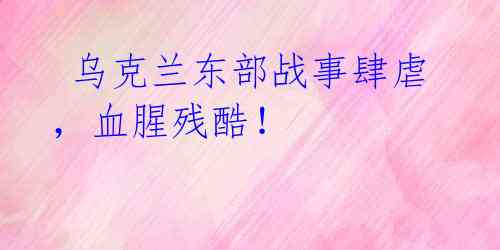  乌克兰东部战事肆虐，血腥残酷！ 