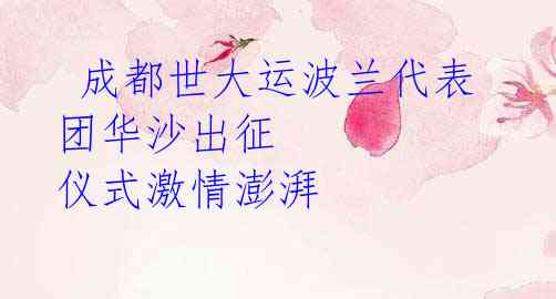  成都世大运波兰代表团华沙出征 仪式激情澎湃