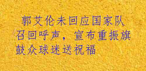  郭艾伦未回应国家队召回呼声，宣布重振旗鼓众球迷送祝福