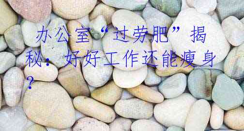  办公室“过劳肥”揭秘：好好工作还能瘦身？