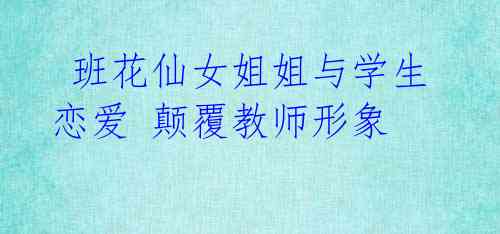  班花仙女姐姐与学生恋爱 颠覆教师形象