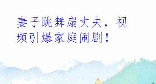 妻子跳舞扇丈夫,视频引爆家庭闹剧!