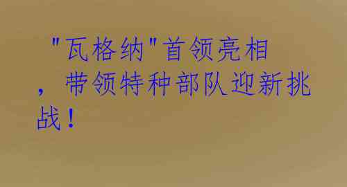 "瓦格纳"首领亮相,带领特种部队迎新挑战!