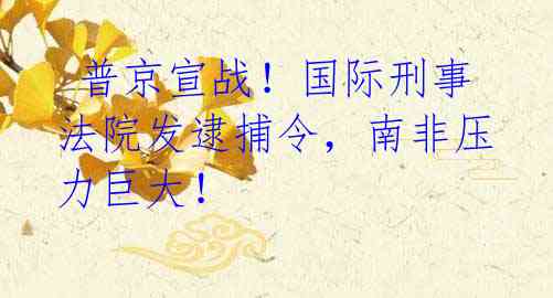 普京宣战!国际刑事法院发逮捕令,南非压力巨大!