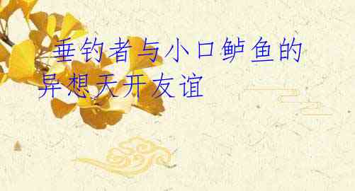 垂钓者与小口鲈鱼的异想天开友谊