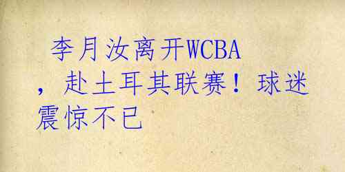  李月汝离开WCBA，赴土耳其联赛！球迷震惊不已 