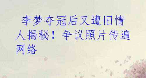 李梦夺冠后又遭旧情人揭秘!争议照片传遍网络