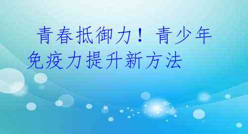 青春抵御力!青少年免疫力提升新方法