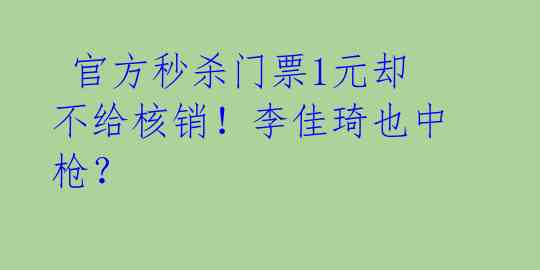 官方秒杀门票1元却不给核销!李佳琦也中枪?