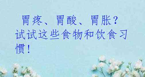 胃疼、胃酸、胃胀?试试这些食物和饮食习惯!