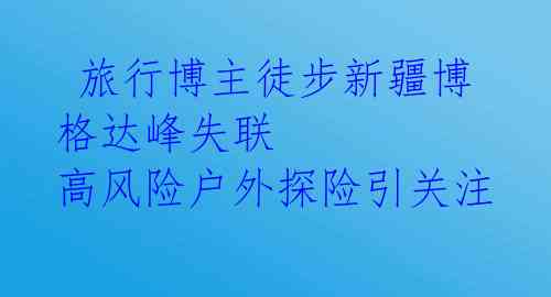  旅行博主徒步新疆博格达峰失联 高风险户外探险引关注 