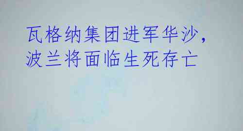 瓦格纳集团进军华沙，波兰将面临生死存亡 