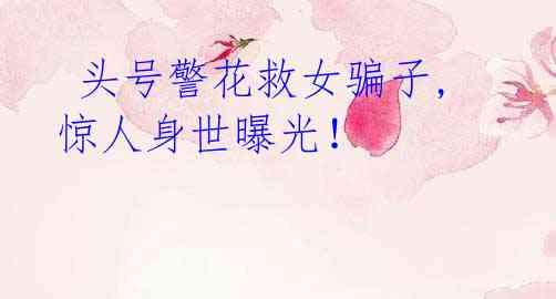 头号警花救女骗子,惊人身世曝光!