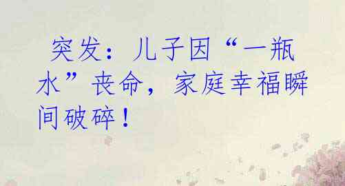 突发:儿子因“一瓶水”丧命,家庭幸福瞬间破碎!
