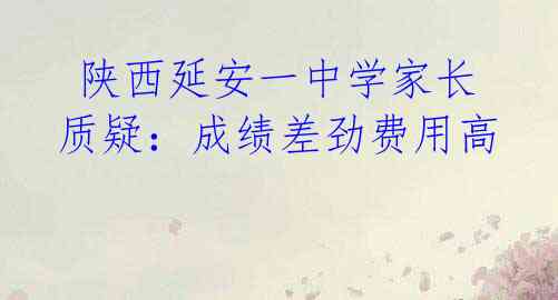 陕西延安一中学家长质疑:成绩差劲费用高