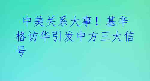  中美关系大事！基辛格访华引发中方三大信号 