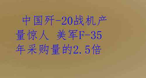  中国歼-20战机产量惊人 美军F-35年采购量的2.5倍 