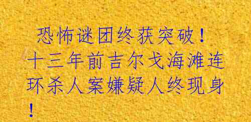 恐怖谜团终获突破!十三年前吉尔戈海滩连环杀人案嫌疑人终现身!
