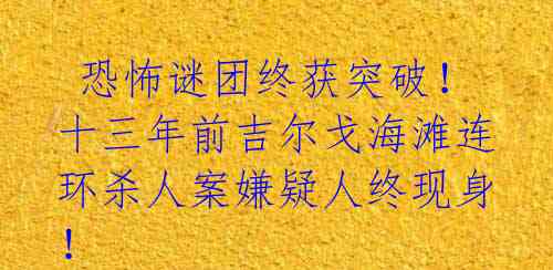  恐怖谜团终获突破！十三年前吉尔戈海滩连环杀人案嫌疑人终现身！ 