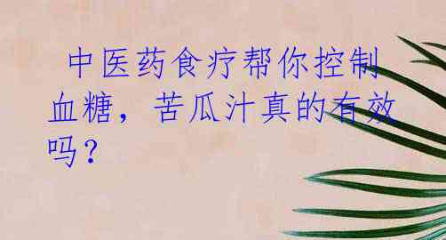 中医药食疗帮你控制血糖,苦瓜汁真的有效吗?
