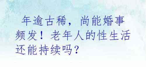 年逾古稀,尚能婚事频发!老年人的性生活还能持续吗?