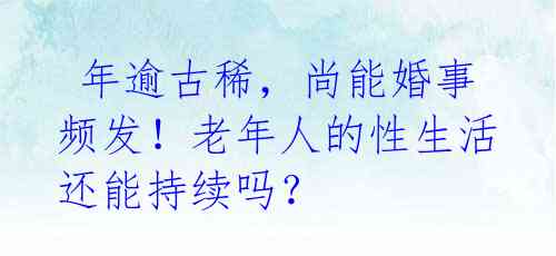  年逾古稀，尚能婚事频发！老年人的性生活还能持续吗？ 