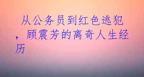  从公务员到红色逃犯，顾震芳的离奇人生经历 