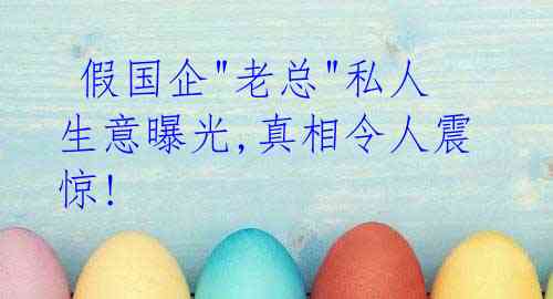 假国企"老总"私人生意曝光,真相令人震惊!