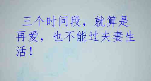 三个时间段,就算是再爱,也不能过夫妻生活!