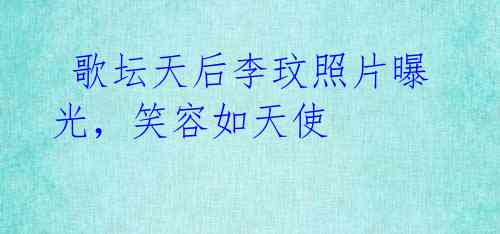 歌坛天后李玟照片曝光,笑容如天使