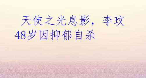 天使之光息影,李玟48岁因抑郁自杀