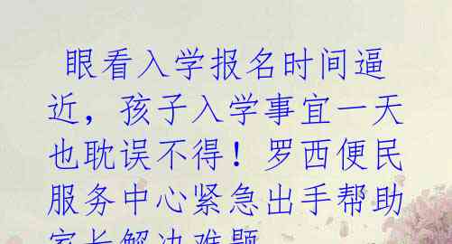 眼看入学报名时间逼近,孩子入学事宜一天也耽误不得!罗西便民服务中心紧急出手帮助家长解决难题